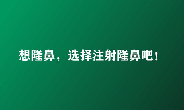 想隆鼻，选择注射隆鼻吧！