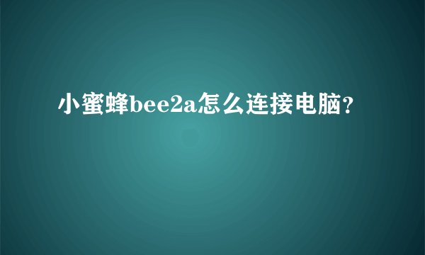 小蜜蜂bee2a怎么连接电脑？