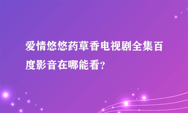 爱情悠悠药草香电视剧全集百度影音在哪能看？