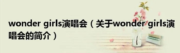 wonder girls演唱会（关于wonder girls演唱会的简介）