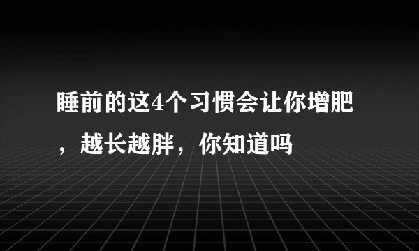 睡前的这4个习惯会让你增肥，越长越胖，你知道吗