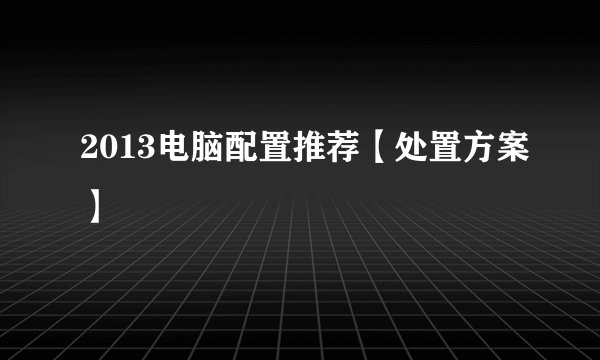2013电脑配置推荐【处置方案】
