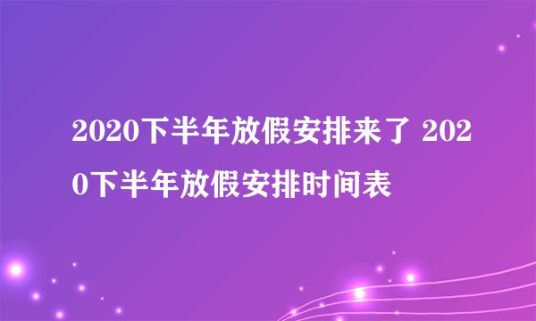 2020下半年放假安排来了 2020下半年放假安排时间表
