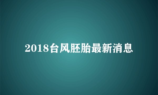 2018台风胚胎最新消息