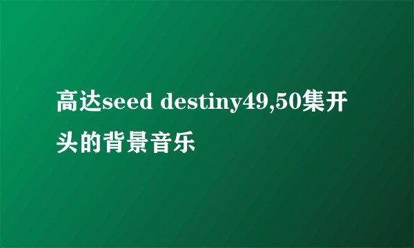 高达seed destiny49,50集开头的背景音乐