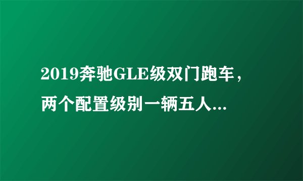 2019奔驰GLE级双门跑车，两个配置级别一辆五人座中型SUV，帅气