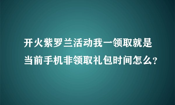 开火紫罗兰活动我一领取就是当前手机非领取礼包时间怎么？