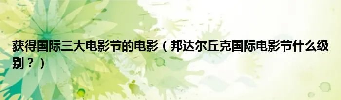 获得国际三大电影节的电影（邦达尔丘克国际电影节什么级别？）