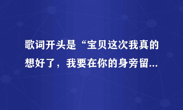 歌词开头是“宝贝这次我真的想好了，我要在你的身旁留下”的歌叫什么