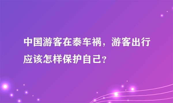 中国游客在泰车祸，游客出行应该怎样保护自己？