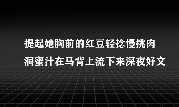 提起她胸前的红豆轻捻慢挑肉洞蜜汁在马背上流下来深夜好文