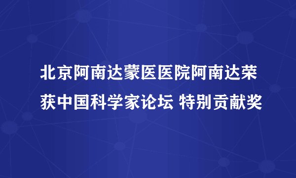 北京阿南达蒙医医院阿南达荣获中国科学家论坛 特别贡献奖