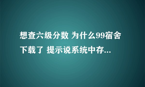 想查六级分数 为什么99宿舍下载了 提示说系统中存在不兼容软件 无法打开？