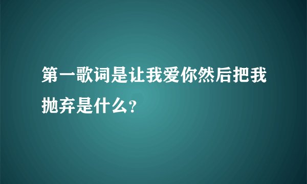 第一歌词是让我爱你然后把我抛弃是什么？