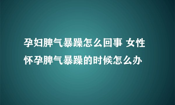 孕妇脾气暴躁怎么回事 女性怀孕脾气暴躁的时候怎么办