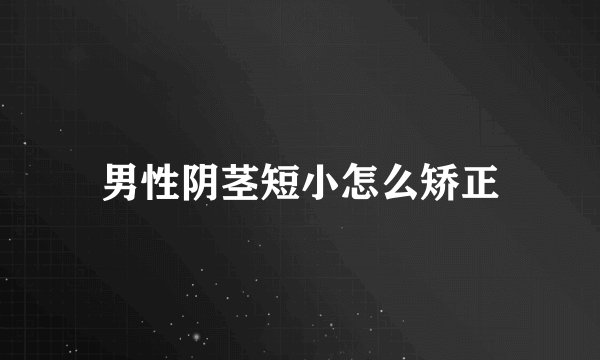 男性阴茎短小怎么矫正