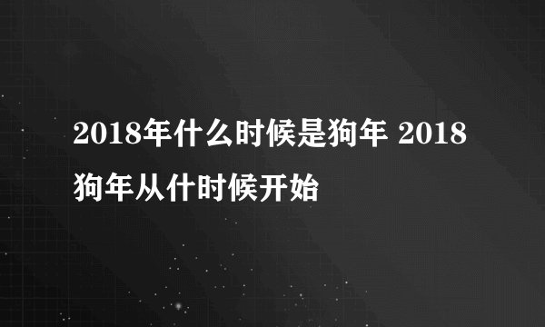 2018年什么时候是狗年 2018狗年从什时候开始