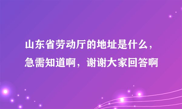 山东省劳动厅的地址是什么，急需知道啊，谢谢大家回答啊