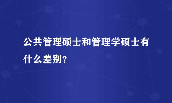 公共管理硕士和管理学硕士有什么差别？