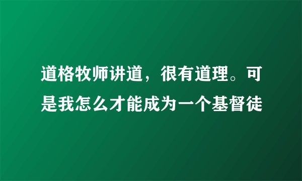 道格牧师讲道，很有道理。可是我怎么才能成为一个基督徒