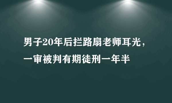 男子20年后拦路扇老师耳光，一审被判有期徒刑一年半
