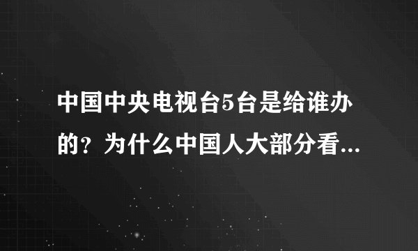 中国中央电视台5台是给谁办的？为什么中国人大部分看不到5台？