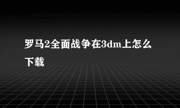 罗马2全面战争在3dm上怎么下载
