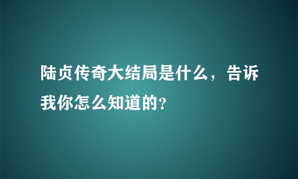 陆贞传奇大结局是什么，告诉我你怎么知道的？