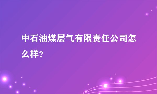 中石油煤层气有限责任公司怎么样？