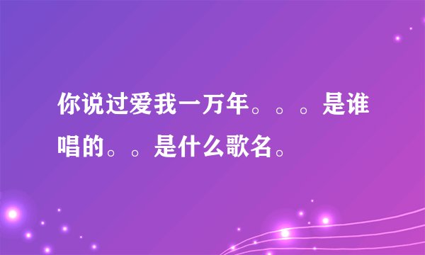 你说过爱我一万年。。。是谁唱的。。是什么歌名。