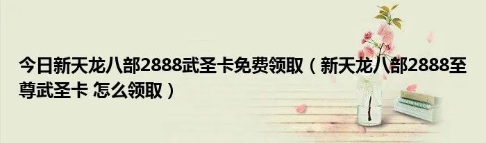 今日新天龙八部2888武圣卡免费领取（新天龙八部2888至尊武圣卡 怎么领取）