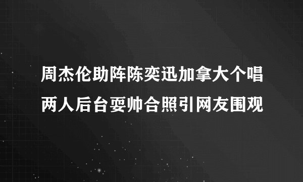 周杰伦助阵陈奕迅加拿大个唱两人后台耍帅合照引网友围观
