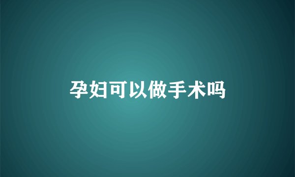 孕妇可以做手术吗