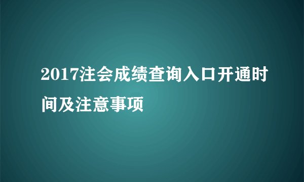 2017注会成绩查询入口开通时间及注意事项