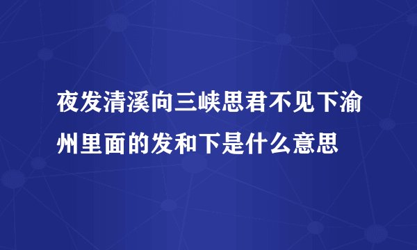 夜发清溪向三峡思君不见下渝州里面的发和下是什么意思