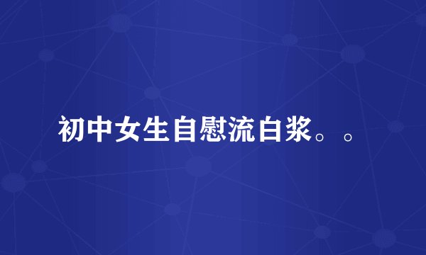 初中女生自慰流白浆。。