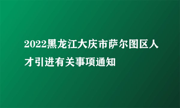2022黑龙江大庆市萨尔图区人才引进有关事项通知