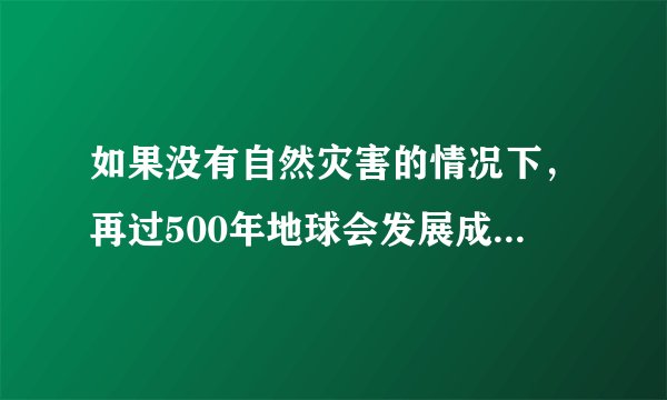 如果没有自然灾害的情况下，再过500年地球会发展成什么样子？