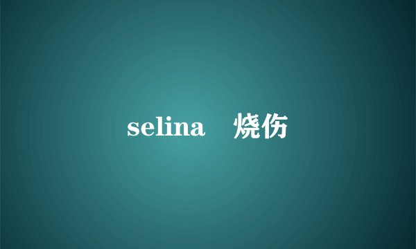 selina 烧伤
