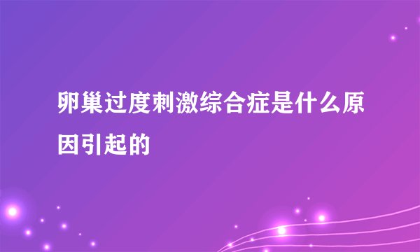 卵巢过度刺激综合症是什么原因引起的