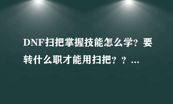 DNF扫把掌握技能怎么学？要转什么职才能用扫把？？？？（回答仔细点，谢谢、）