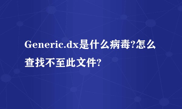 Generic.dx是什么病毒?怎么查找不至此文件?