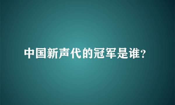 中国新声代的冠军是谁？