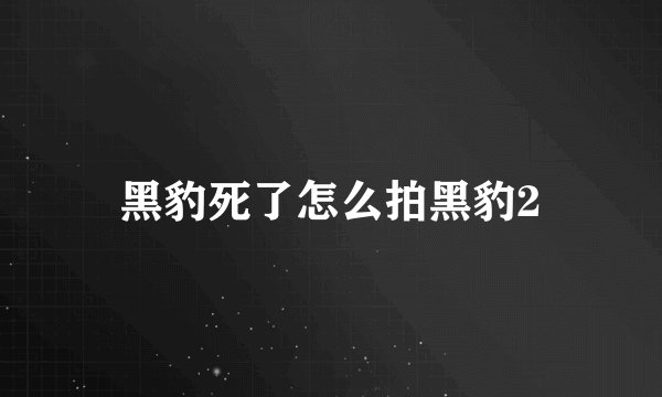黑豹死了怎么拍黑豹2