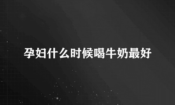 孕妇什么时候喝牛奶最好