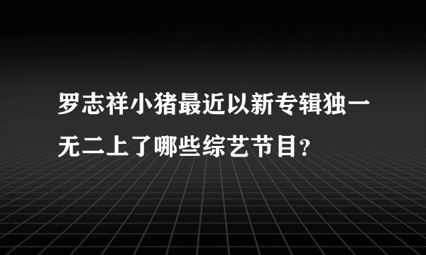 罗志祥小猪最近以新专辑独一无二上了哪些综艺节目？