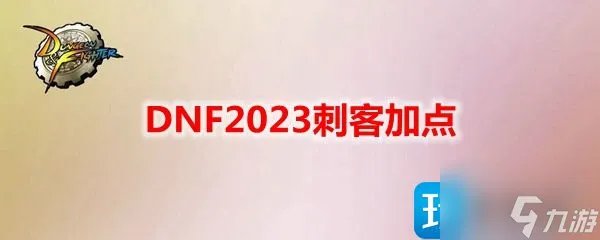 DNF2023刺客怎么加点 刺客刷图加点攻略2023
