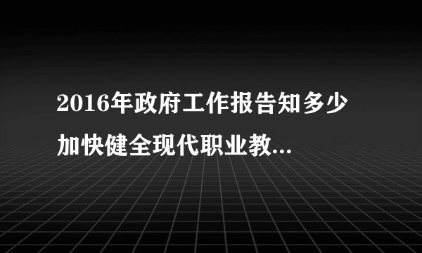 2016年政府工作报告知多少  加快健全现代职业教育体系，分类推进中等职业教育免除学杂费