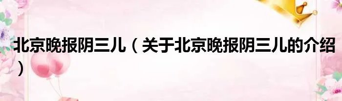 北京晚报阴三儿（关于北京晚报阴三儿的介绍）