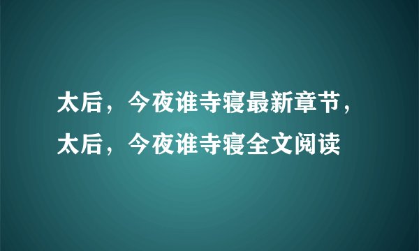 太后，今夜谁寺寝最新章节，太后，今夜谁寺寝全文阅读